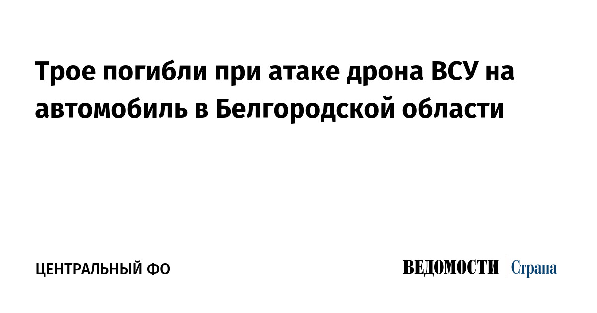 Трое погибли при атаке дрона ВСУ на автомобиль в Белгородской области