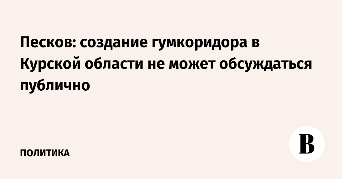 Песков: создание гумкоридора в Курской области не может обсуждаться публично