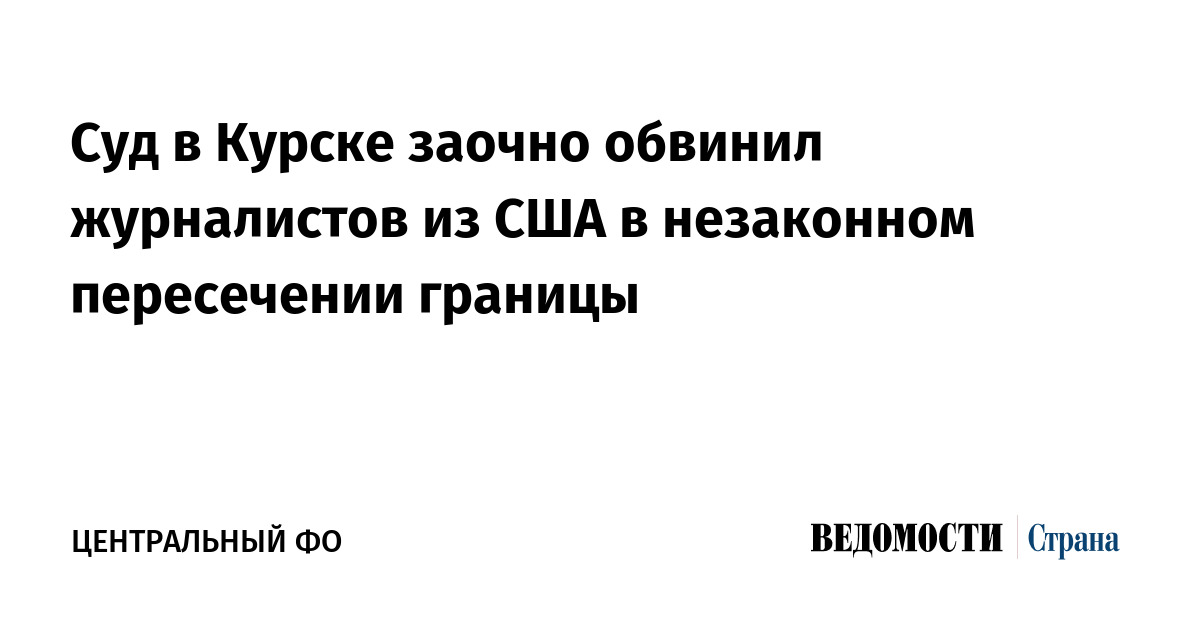 Суд в Курске заочно обвинил журналистов из США в незаконном пересечении границы