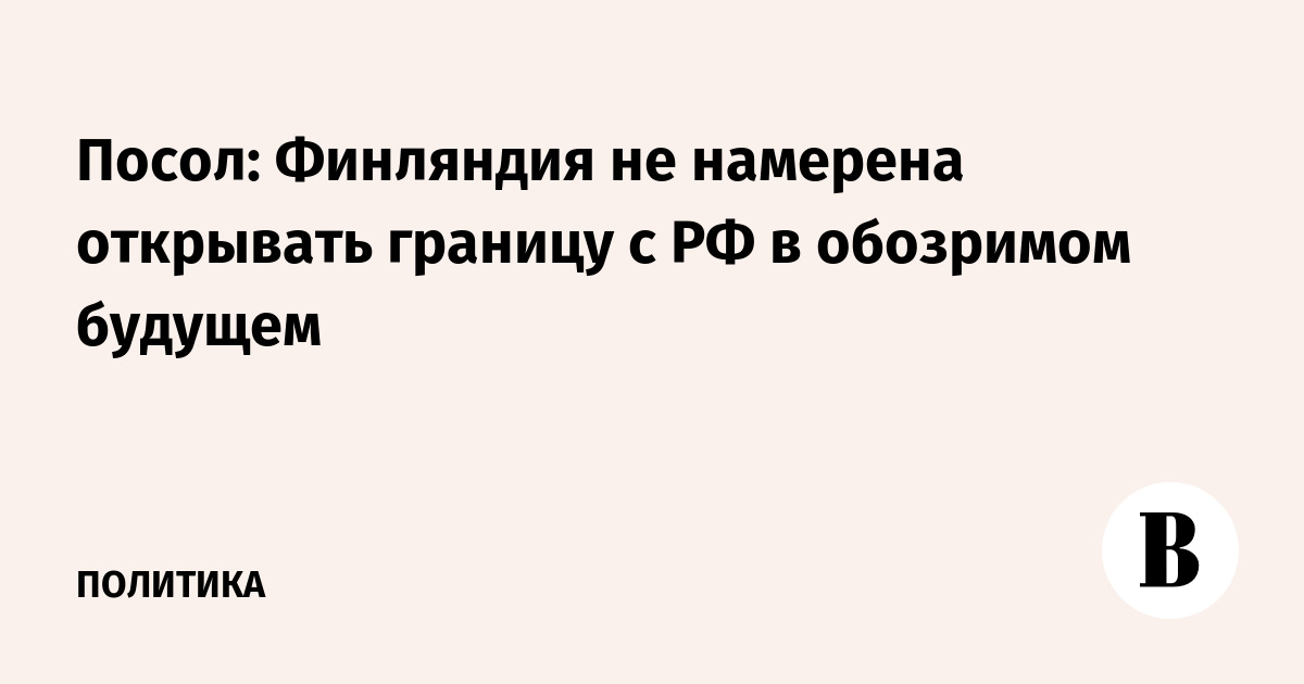 Посол: Финляндия не намерена открывать границу с РФ в обозримом будущем