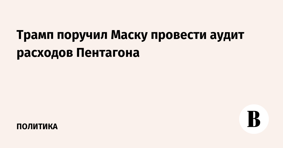 Трамп поручил Маску провести аудит расходов Пентагона