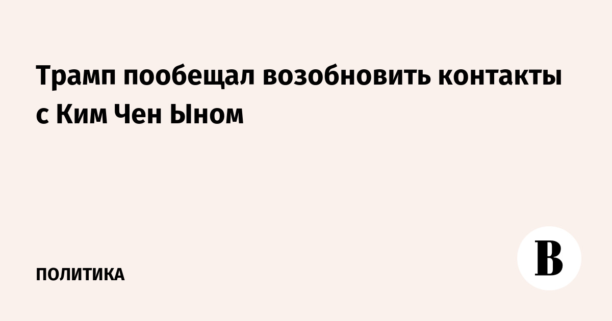 Трамп пообещал возобновить контакты с Ким Чен Ыном