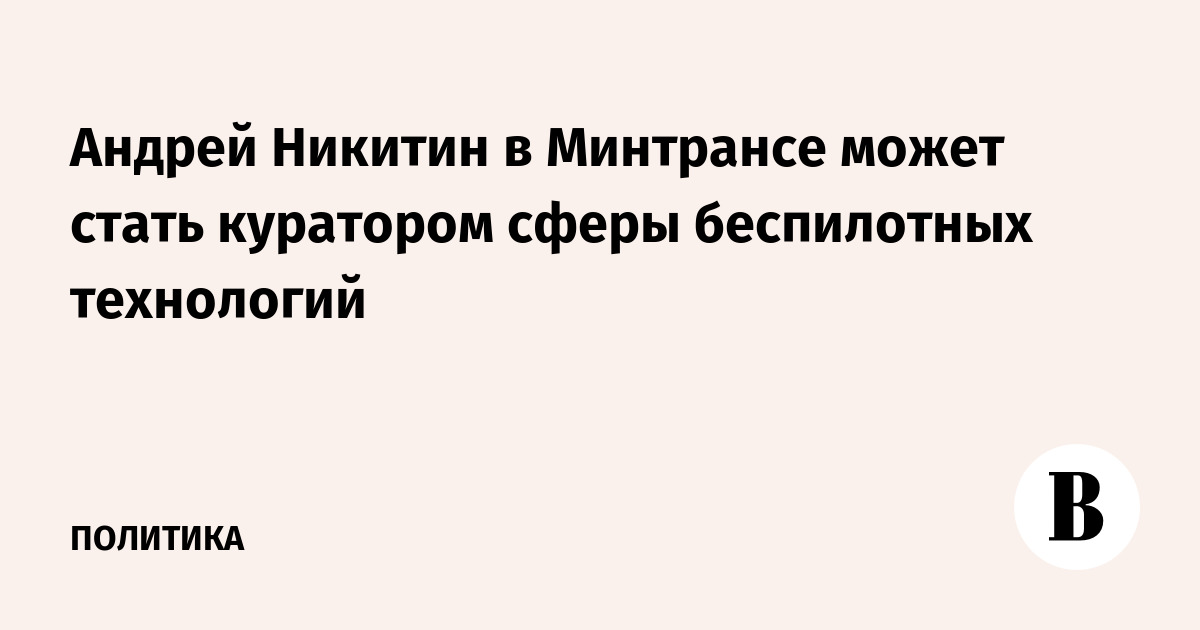 Андрей Никитин в Минтрансе может стать куратором сферы беспилотных технологий