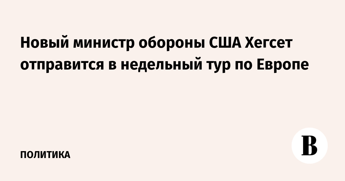 Новый министр обороны США Хегсет отправится в недельный тур по Европе