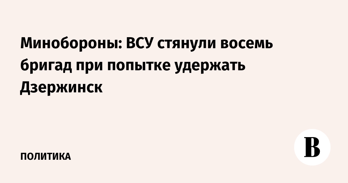 Минобороны: ВСУ стянули восемь бригад при попытке удержать Дзержинск