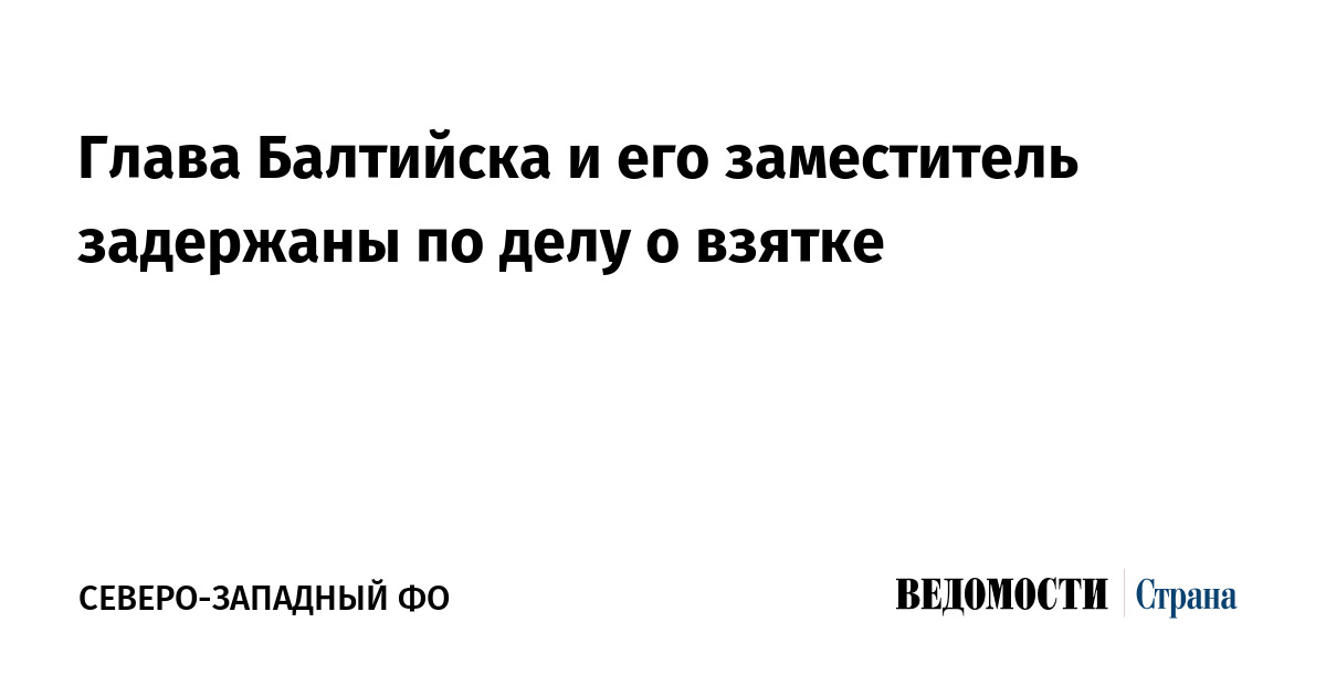 Глава Балтийска и его заместитель задержаны по делу о взятке