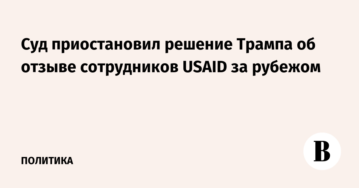 Суд приостановил решение Трампа об отзыве сотрудников USAID за рубежом