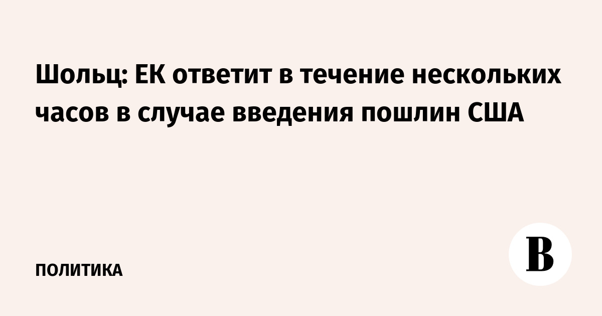 Шольц: ЕК ответит в течение нескольких часов в случае введения пошлин США