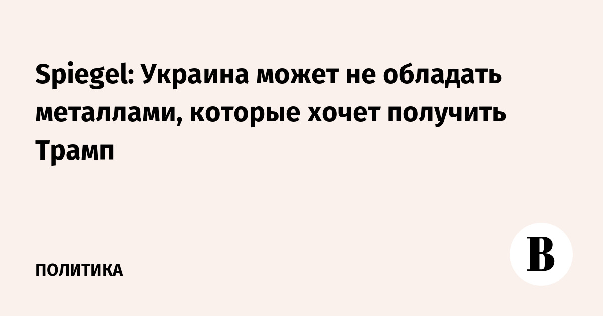 Spiegel: Украина может не обладать металлами, которые хочет получить Трамп