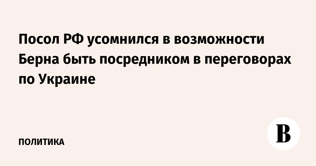 Посол РФ усомнился в возможности Берна быть посредником в переговорах по Украине