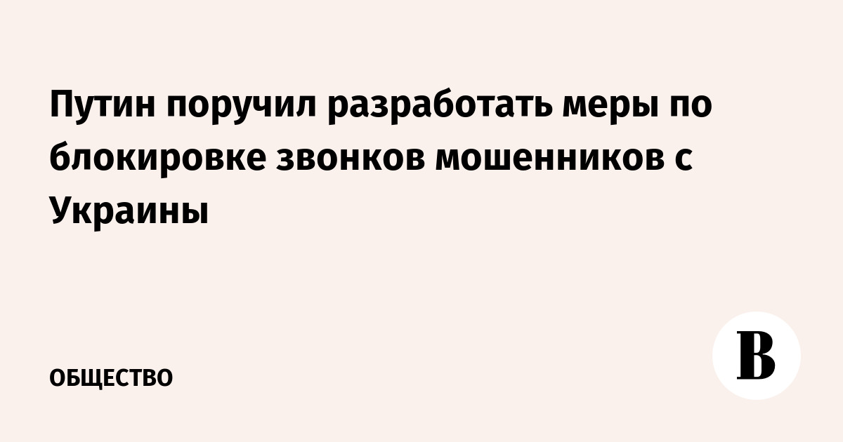 Путин поручил разработать меры по блокировке звонков мошенников с Украины