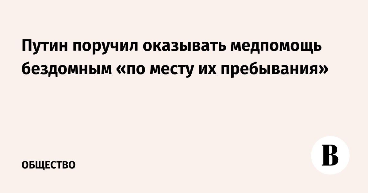 Путин поручил оказывать медпомощь бездомным «по месту их пребывания»