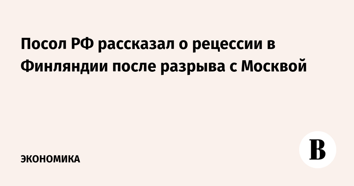 Посол РФ рассказал о рецессии в Финляндии после разрыва с Москвой