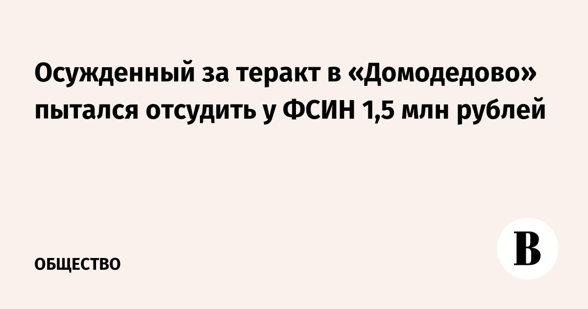 Осужденный за теракт в «Домодедово» пытался отсудить у ФСИН 1,5 млн рублей