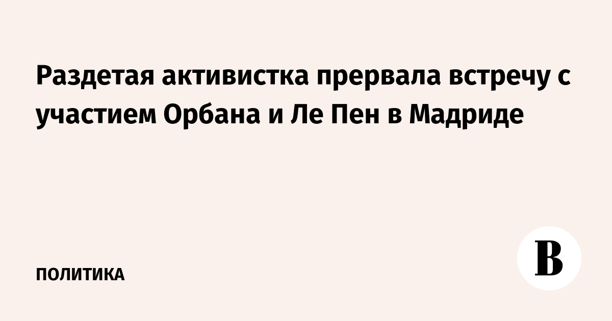 Раздетая активистка прервала встречу с участием Орбана и Ле Пен в Мадриде