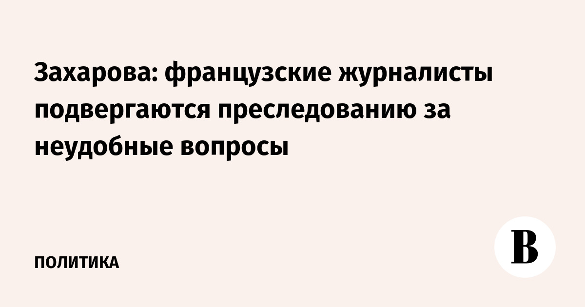 Захарова: французские журналисты подвергаются преследованию за неудобные вопросы