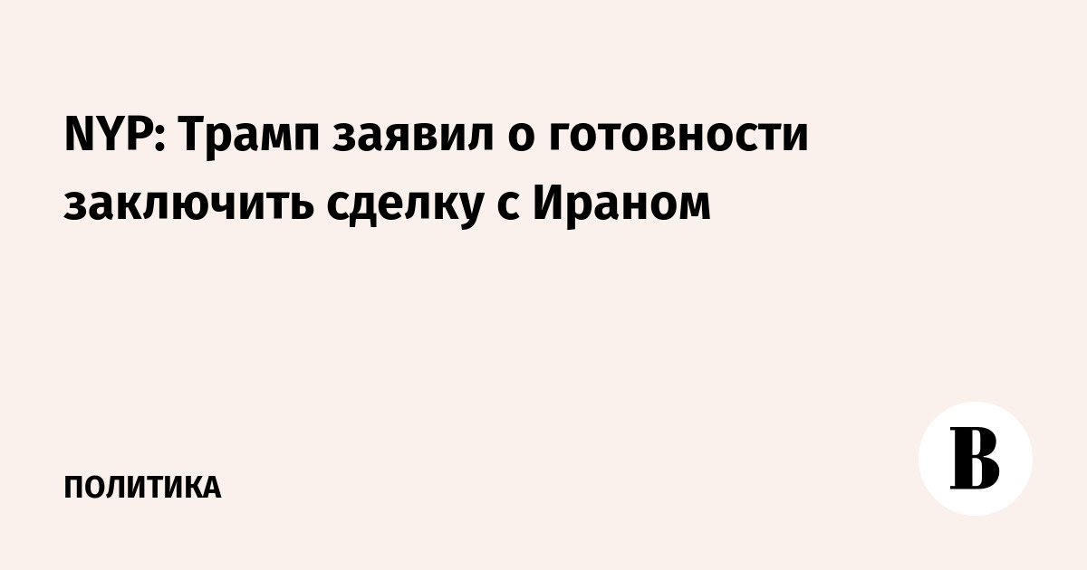 NYP: Трамп заявил о готовности заключить сделку с Ираном