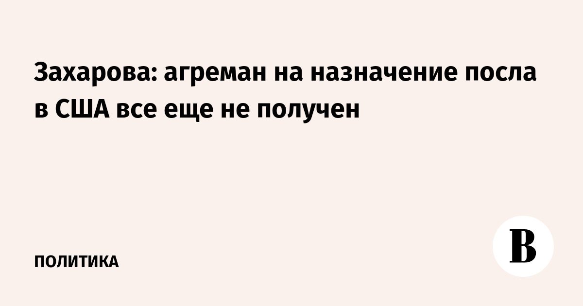 Захарова: агреман на назначение посла в США все еще не получен