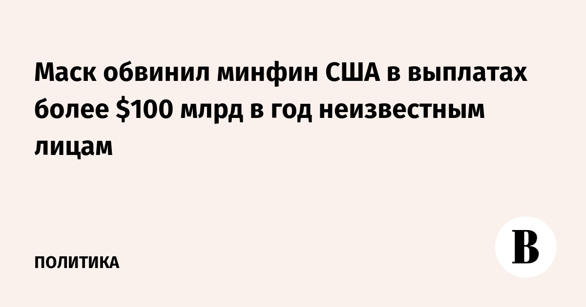 Маск обвинил минфин США в выплатах более $100 млрд в год неизвестным лицам