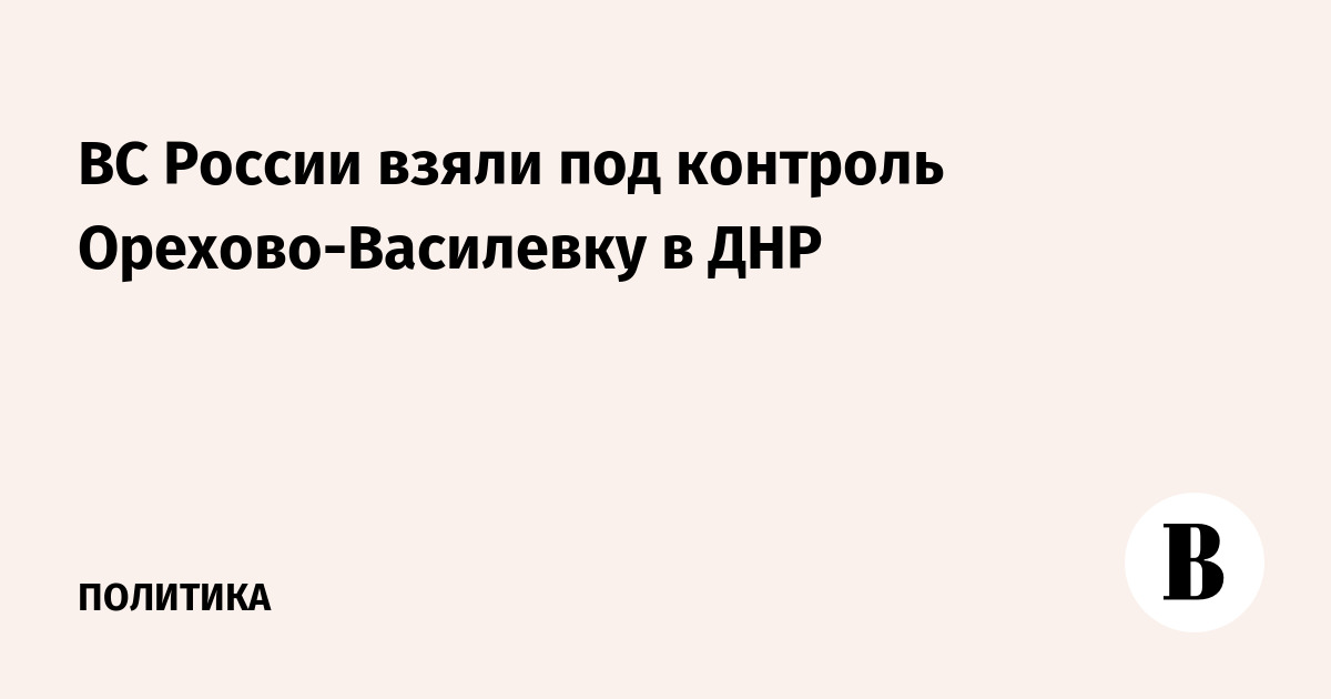 ВС России взяли под контроль Орехово-Василевку в ДНР