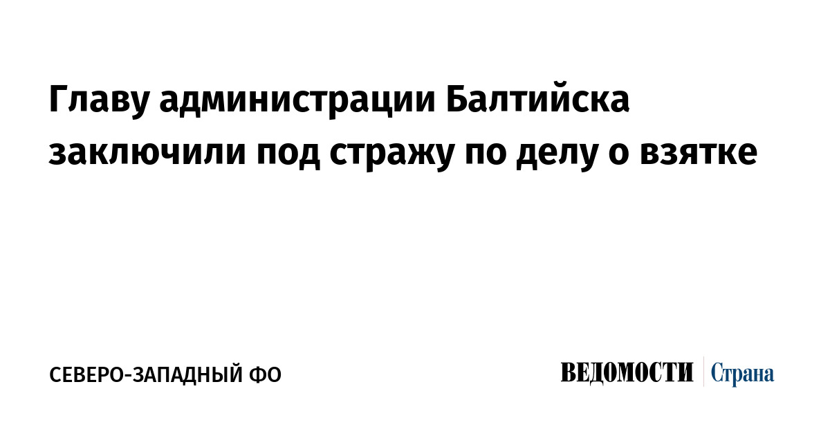 Главу администрации Балтийска заключили под стражу по делу о взятке