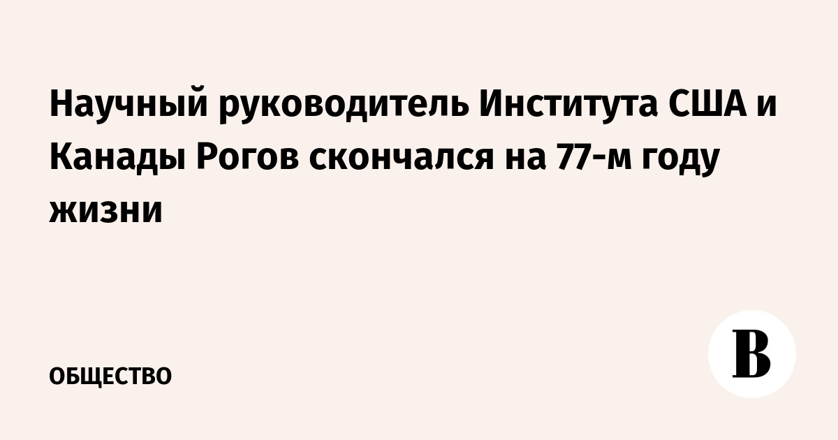 Научный руководитель Института США и Канады Рогов скончался на 77-м году жизни