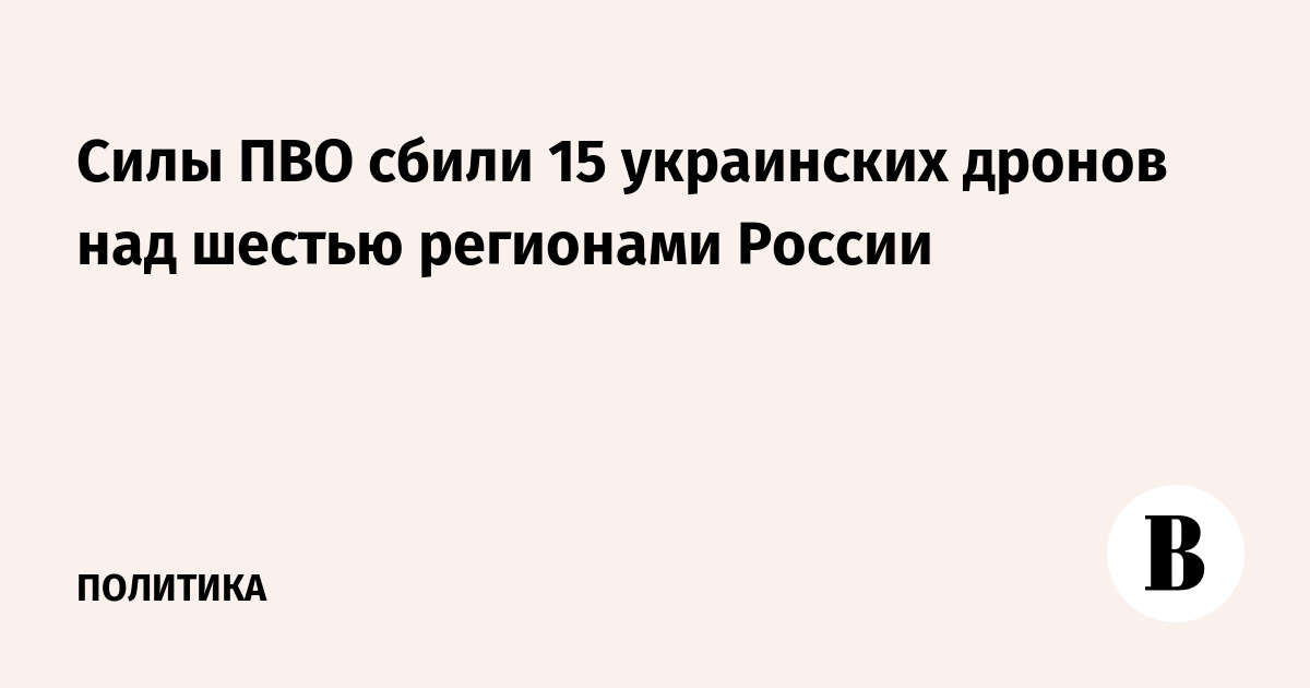 Силы ПВО сбили 15 украинских дронов над шестью регионами России