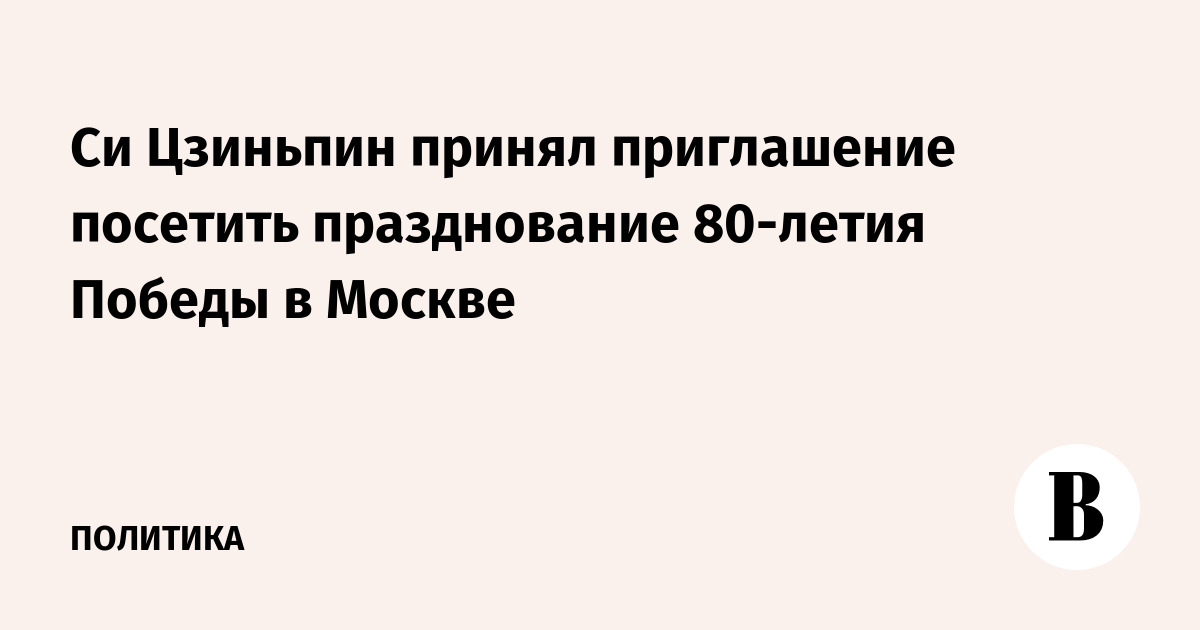 Си Цзиньпин принял приглашение посетить празднование 80-летия Победы в Москве