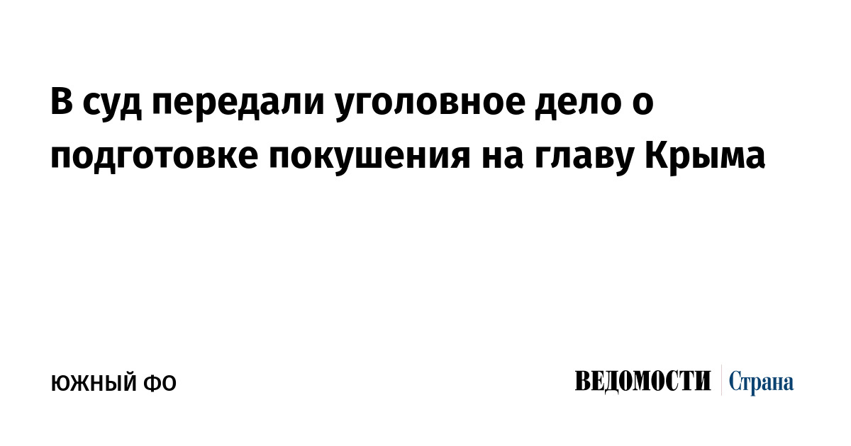 В суд передали уголовное дело о подготовке покушения на главу Крыма