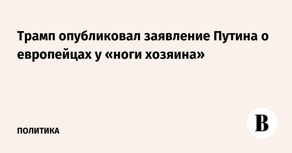 Трамп опубликовал заявление Путина о европейцах у «ноги хозяина»