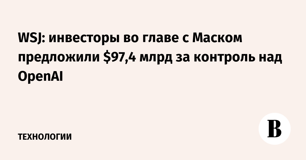 WSJ: инвесторы во главе с Маском предложили $97,4 млрд за контроль над OpenAI