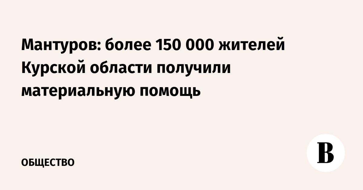 Мантуров: более 150 000 жителей Курской области получили материальную помощь