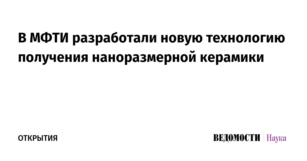 В МФТИ разработали новую технологию получения наноразмерной керамики