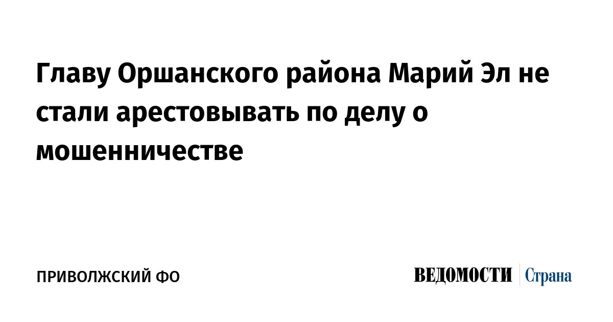 Главу Оршанского района Марий Эл не стали арестовывать по делу о мошенничестве