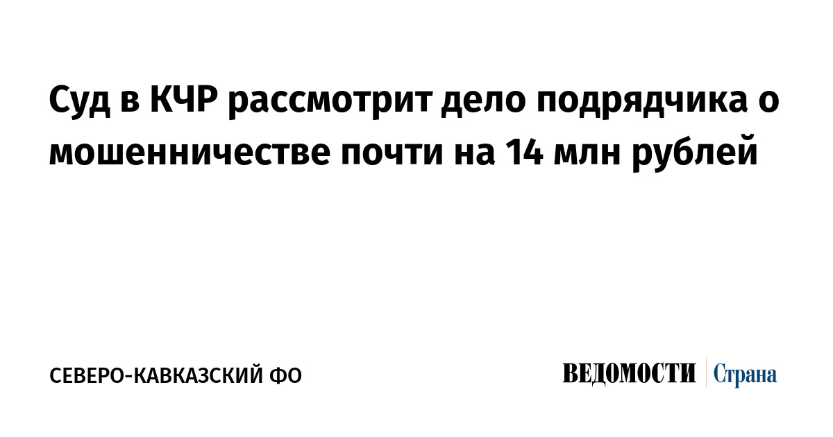 Суд в КЧР рассмотрит дело подрядчика о мошенничестве почти на 14 млн рублей