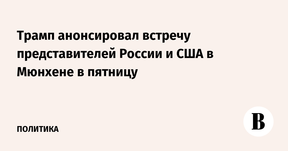 Трамп анонсировал встречу представителей России и США в Мюнхене в пятницу