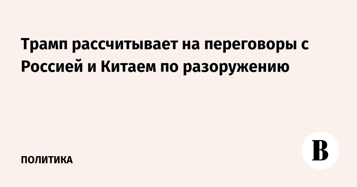 Трамп рассчитывает на переговоры с Россией и Китаем по разоружению