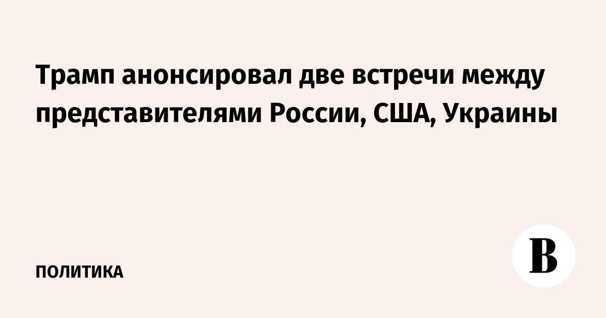 Трамп анонсировал две встречи между представителями России, США, Украины