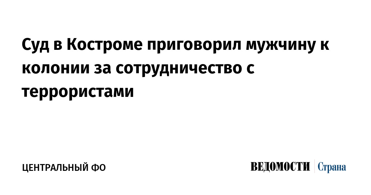 Суд в Костроме приговорил мужчину к колонии за сотрудничество с террористами