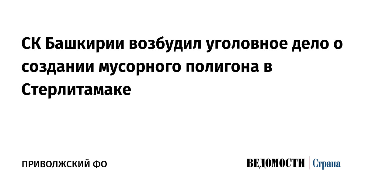 СК Башкирии возбудил уголовное дело о создании мусорного полигона в Стерлитамаке