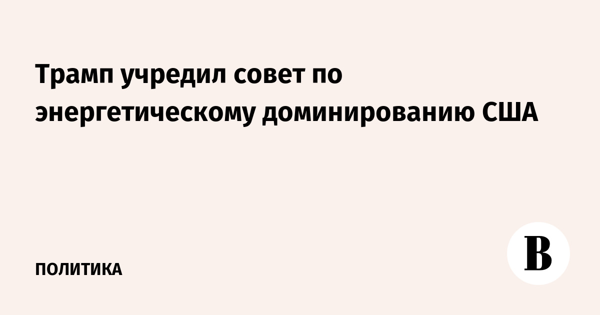 Трамп учредил Совет по энергетическому доминированию США