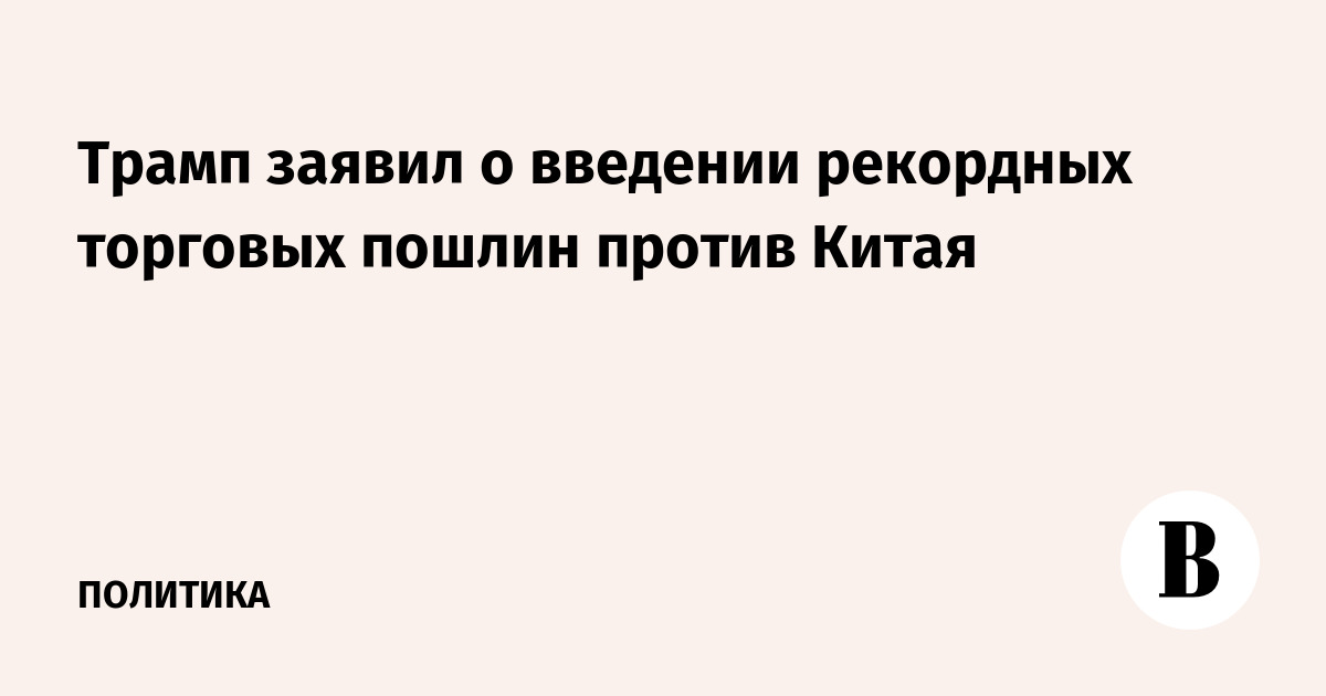 Трамп заявил о введении рекордных торговых пошлин против Китая