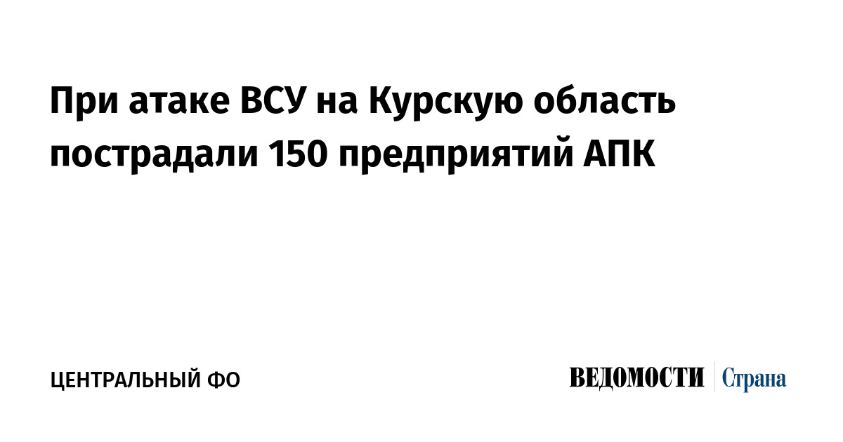 При атаке ВСУ на Курскую область пострадали 150 предприятий АПК