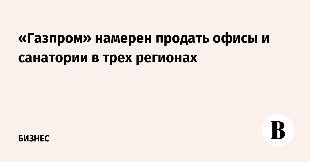 «Газпром» намерен продать офисы и санатории в трех регионах