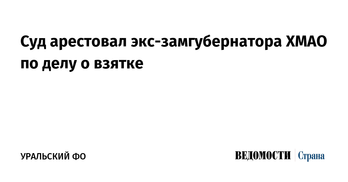 Суд арестовал экс-замгубернатора ХМАО по делу о взятке