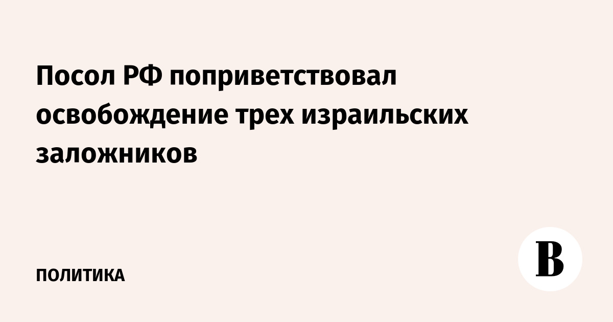 Посол РФ поприветствовал освобождение трех израильских заложников