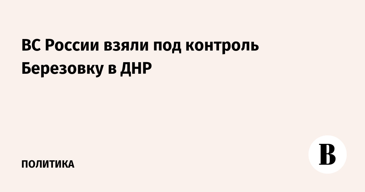 ВС России взяли под контроль Березовку в ДНР