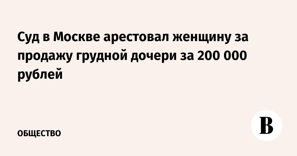 Суд в Москве арестовал женщину за продажу грудной дочери за 200 000 рублей