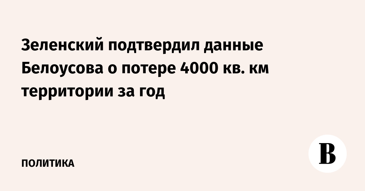 Зеленский подтвердил данные Белоусова о потере 4000 кв. км территории за год