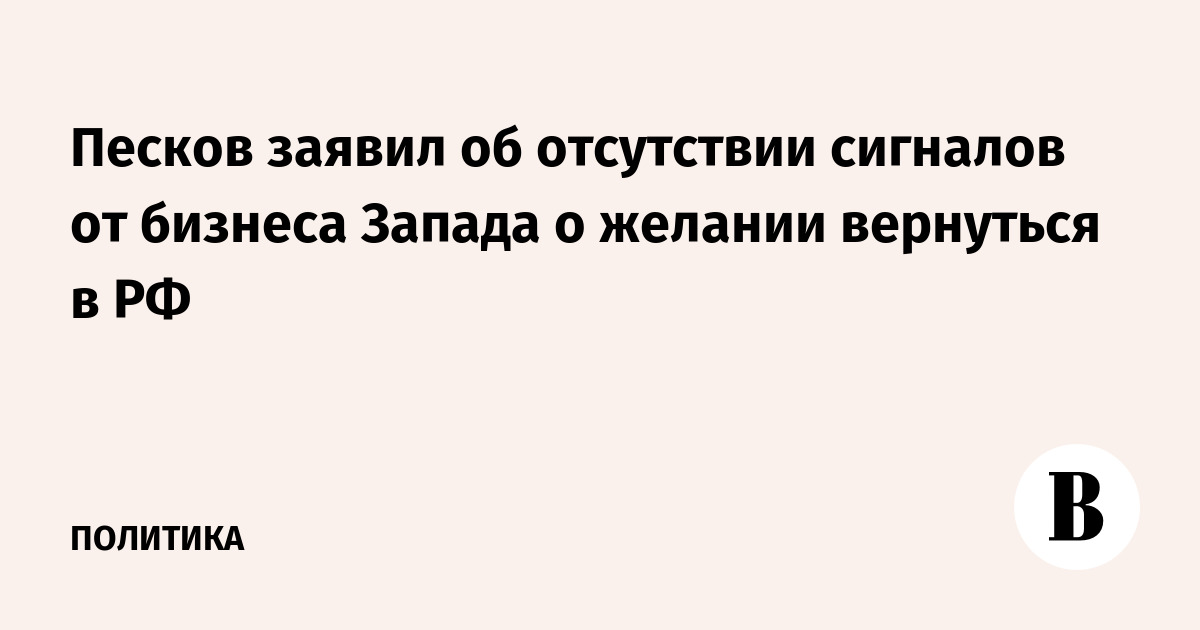 Песков заявил об отсутствии сигналов от бизнеса Запада о желании вернуться в РФ